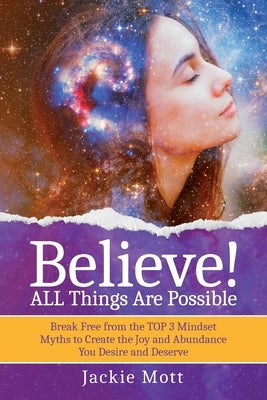 Believe! ALL Things Are Possible: Break Free From the TOP 3 Mindset Myths to Create the Joy and Abundance You Desire and Deserve by Mott, Jackie