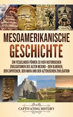 Mesoamerikanische Geschichte: Ein fesselnder Führer zu vier historischen Zivilisationen des alten Mexiko - Den Olmeken, den Zapoteken, den Maya und by History, Captivating