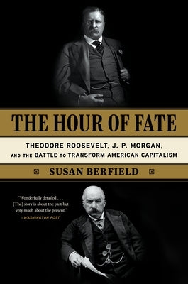 The Hour of Fate: Theodore Roosevelt, J.P. Morgan, and the Battle to Transform American Capitalism by Berfield, Susan