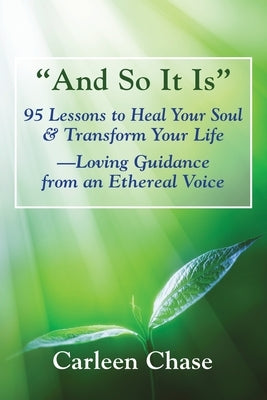 And So It Is: 95 Lessons to Heal Your Soul & Transform Your Life-Loving Guidance from an Ethereal Voice by Chase, Carleen