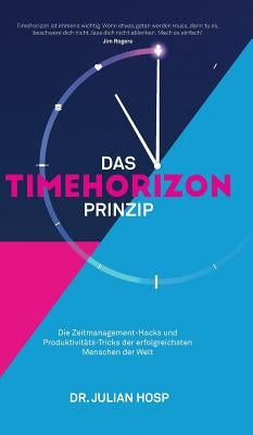 Das Timehorizon Prinzip: Die Zeitmanagement-Hacks und Produktivitäts-Tricks der erfolgreichsten Menschen der Welt by Hosp, Julian