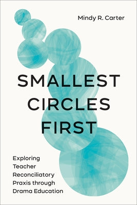 Smallest Circles First: Exploring Teacher Reconciliatory Praxis Through Drama Education by Carter, Mindy R.