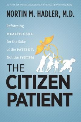 The Citizen Patient: Reforming Health Care for the Sake of the Patient, Not the System by Hadler, Nortin M.