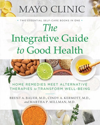 Mayo Clinic: The Integrative Guide to Good Health: Home Remedies Meet Alternative Therapies to Transform Well-Being by Bauer, Brent A.