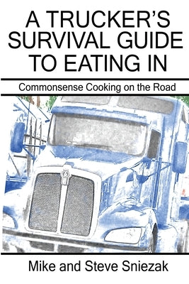 A Trucker's Survival Guide to Eating In: Commonsense Cooking on the Road by Sniezak, Mike And Steve