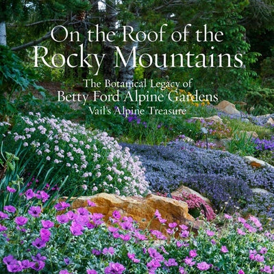 On the Roof of the Rocky Mountains: The Botanical Legacy of Betty Ford Alpine Gardens, Vail's Alpine Treasure by Shaw, Sarah Chase