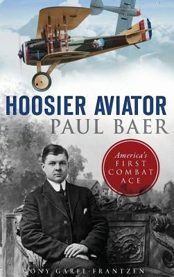 Hoosier Aviator Paul Baer: America's First Combat Ace by Garel-Frantzen, Tony