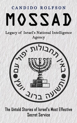 Mossad: Legacy of Israel's National Intelligence Agency (The Untold Stories of Israel's Most Effective Secret Service) by Rolfson, Candido