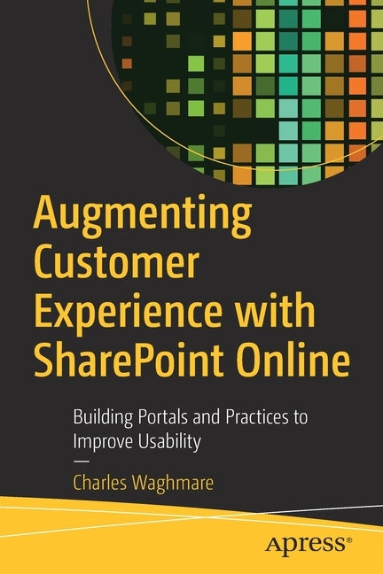 Augmenting Customer Experience with Sharepoint Online: Building Portals and Practices to Improve Usability by Waghmare, Charles