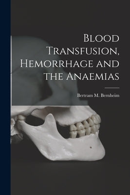 Blood Transfusion, Hemorrhage and the Anaemias by Bernheim, Bertram M.