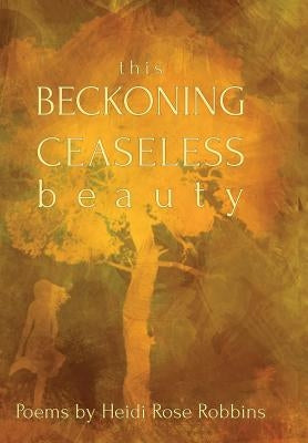 This Beckoning Ceaseless Beauty by Robbins, Heidi Rose