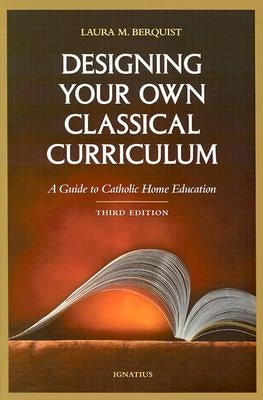 Designing Your Own Classical Curriculum: Guide to Catholic Home Education by Berquist, Laura M.