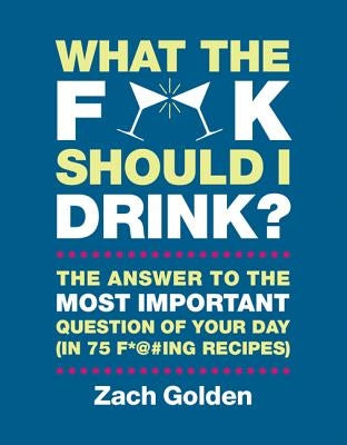 What the F*@# Should I Drink?: The Answers to Life's Most Important Question of Your Day (in 75 F*@#ing Recipes) by Golden, Zach