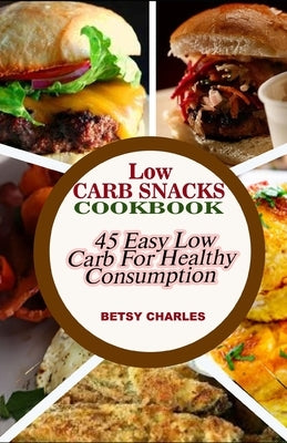 Low Carb Snacks CookBook: 45 Easy Low Carb Recipes for Healthy Consumption by Charles, Betsy