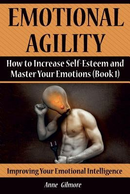 Emotional Agility: How to Increase Self-Esteem and Master Your Emotions (Book 1) by Gilmore, Anne