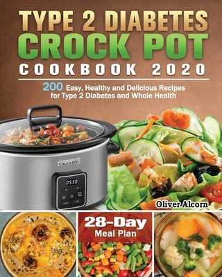 Type 2 Diabetes Crock Pot Cookbook 2020: 200 Easy, Healthy and Delicious Recipes for Type 2 Diabetes and Whole Health ( 28-Day Meal Plan ) by Alcorn, Oliver