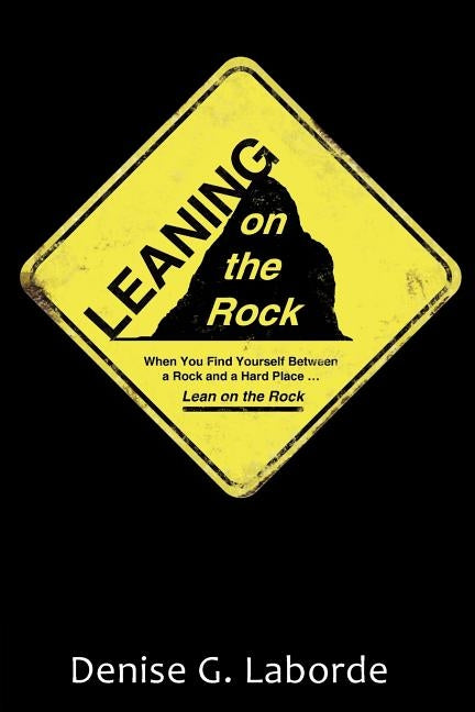 Leaning on the Rock: When You Find Yourself Between a Rock and a Hard Place ... Lean on the Rock by Laborde, Denise G.