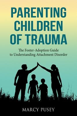 Parenting Children of Trauma: A Foster-Adoption Guide to Understanding Attachment Disorders by Pusey, Marcy