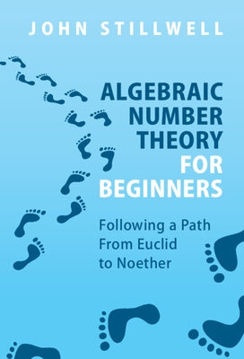 Algebraic Number Theory for Beginners: Following a Path from Euclid to Noether by Stillwell, John