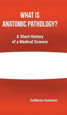 What Is Anatomic Pathology?: A Short History of a Medical Science by Quinonez, Guillermo