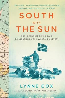 South with the Sun: Roald Amundsen, His Polar Explorations, and the Quest for Discovery by Cox, Lynne