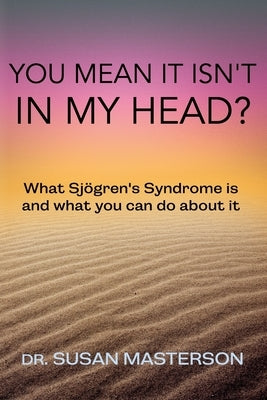 You Mean it Isn't in my Head?: What Sjogren's Syndrome is and What you can do About it by Masterson, Susan