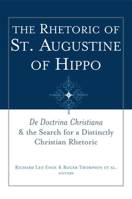 The Rhetoric of St. Augustine of Hippo: de Doctrina Christiana and the Search for a Distinctly Christian Rhetoric by Enos, Richard Leo