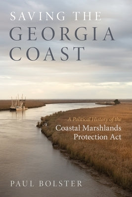 Saving the Georgia Coast: A Political History of the Coastal Marshlands Protection ACT by Bolster, Paul