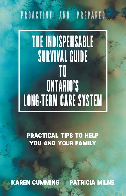 The Indispensable Survival Guide to Ontario's Long-Term Care System: Practical tips to help you and your family be proactive and prepared by Cumming, Karen