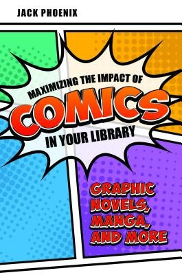 Maximizing the Impact of Comics in Your Library: Graphic Novels, Manga, and More by Phoenix, Jack