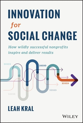 Innovation for Social Change: How Wildly Successful Nonprofits Inspire and Deliver Results by Kral, Leah