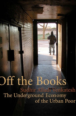 Off the Books: The Underground Economy of the Urban Poor by Venkatesh, Sudhir Alladi