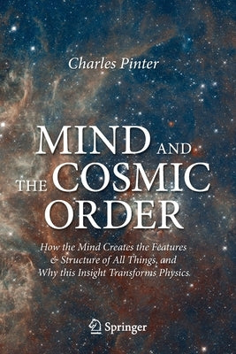 Mind and the Cosmic Order: How the Mind Creates the Features & Structure of All Things, and Why This Insight Transforms Physics by Pinter, Charles
