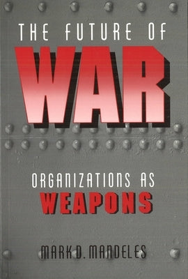 The Future of War: Organizations as Weapons by Mandeles, Mark
