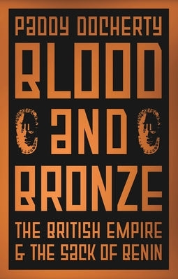 Blood and Bronze: The British Empire and the Sack of Benin by Docherty, Paddy