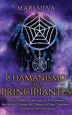 Chamanismo para principiantes: La guía definitiva para que los principiantes recorran el camino del chamán, el viaje chamánico y la elevación de cons by Silva, Mari