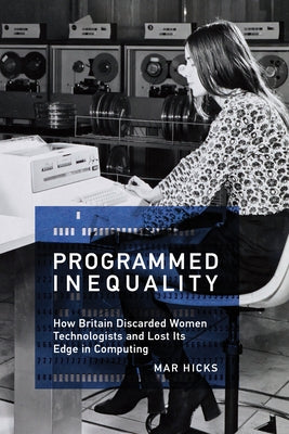 Programmed Inequality: How Britain Discarded Women Technologists and Lost Its Edge in Computing by Hicks, Mar