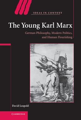 The Young Karl Marx: German Philosophy, Modern Politics, and Human Flourishing by Leopold, David