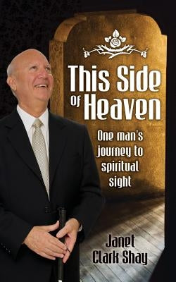 This Side of Heaven: One Man's Journey to Spiritual Sight by Shay, Janet Clark