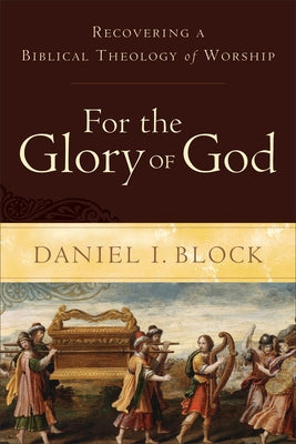 For the Glory of God: Recovering a Biblical Theology of Worship by Block, Daniel I.
