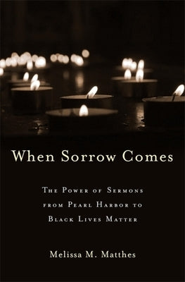 When Sorrow Comes: The Power of Sermons from Pearl Harbor to Black Lives Matter by Matthes, Melissa M.