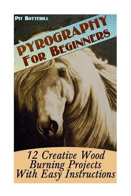 Pyrography For Beginners: 12 Creative Wood Burning Projects With Easy Instructions by Botterill, Pit