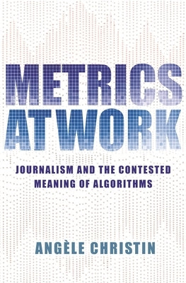 Metrics at Work: Journalism and the Contested Meaning of Algorithms by Christin, Angele