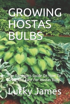 Growing Hostas Bulbs: The Gardeners Guide On How To Grow And Care For Hostas Bulbs by James, Lucky