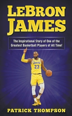 LeBron James: The Inspirational Story of One of the Greatest Basketball Players of All Time! by Thompson, Patrick