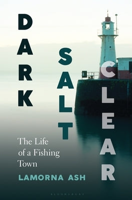 Dark, Salt, Clear: The Life of a Fishing Town by Ash, Lamorna