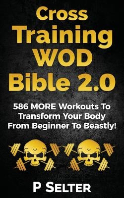 Cross Training WOD Bible 2.0: 586 MORE Workouts To Transform Your Body From Beginner To Beastly! by Selter, P.