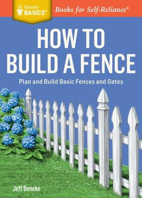 How to Build a Fence: Plan and Build Basic Fences and Gates. a Storey Basics(r) Title by Beneke, Jeff