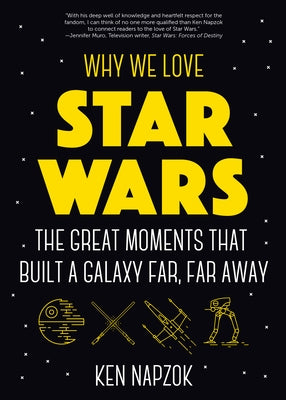 Why We Love Star Wars: The Great Moments That Built a Galaxy Far, Far Away by Napzok, Ken