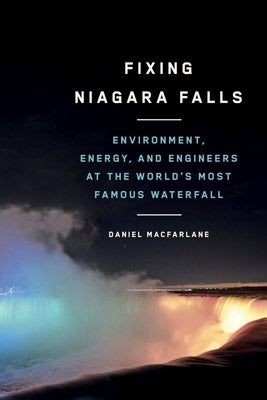 Fixing Niagara Falls: Environment, Energy, and Engineers at the World's Most Famous Waterfall by MacFarlane, Daniel